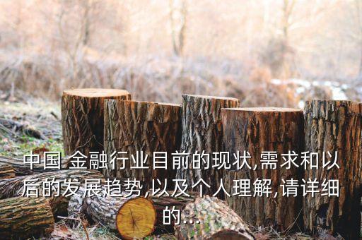 中國 金融行業(yè)目前的現(xiàn)狀,需求和以后的發(fā)展趨勢,以及個人理解,請詳細(xì)的...
