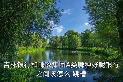 吉林銀行和郵政集團(tuán)A類哪種好呢銀行之間該怎么 跳槽