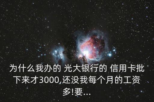 為什么我辦的 光大銀行的 信用卡批下來才3000,還沒我每個(gè)月的工資多!要...