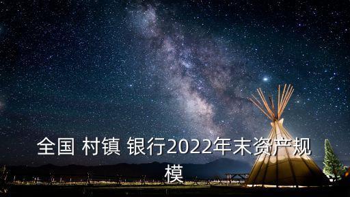 全國 村鎮(zhèn) 銀行2022年末資產規(guī)模