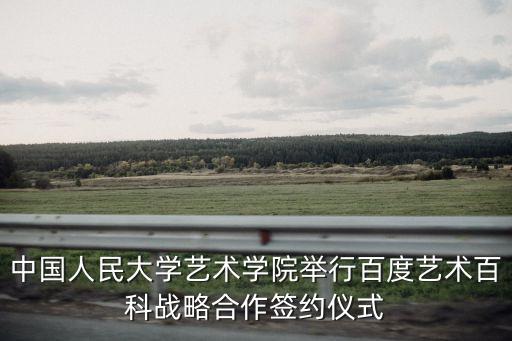 中國人民大學(xué)藝術(shù)學(xué)院舉行百度藝術(shù)百科戰(zhàn)略合作簽約儀式