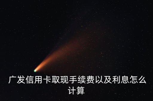  廣發(fā)信用卡取現手續(xù)費以及利息怎么計算