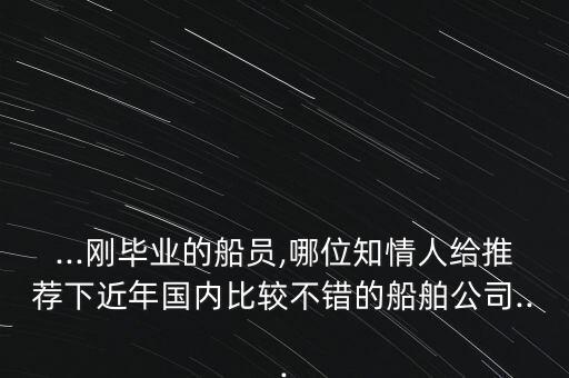 ...剛畢業(yè)的船員,哪位知情人給推薦下近年國內(nèi)比較不錯的船舶公司...