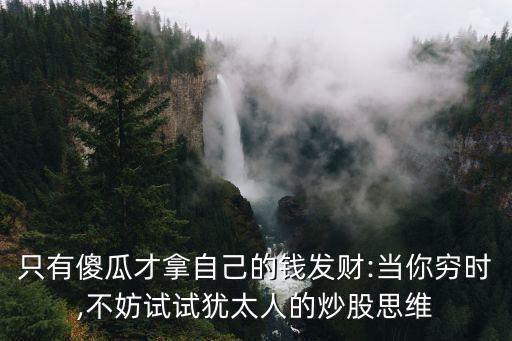 只有傻瓜才拿自己的錢發(fā)財:當你窮時,不妨試試猶太人的炒股思維