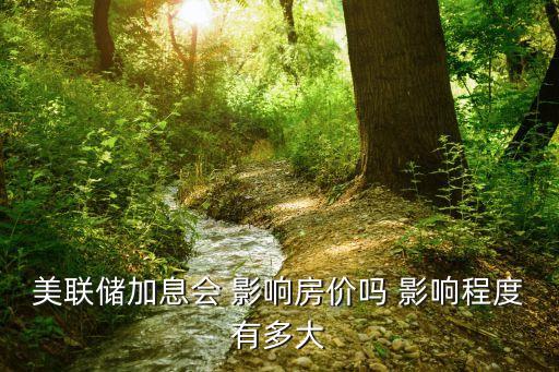 美聯(lián)儲加息會 影響房價嗎 影響程度有多大