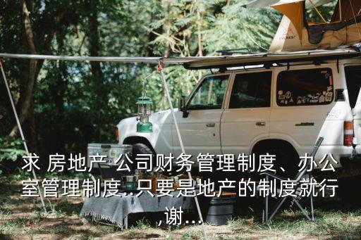求 房地產(chǎn) 公司財(cái)務(wù)管理制度、辦公室管理制度..只要是地產(chǎn)的制度就行,謝...
