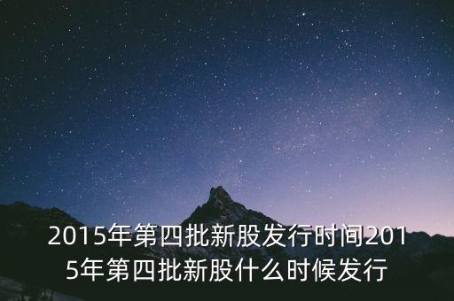 2015年第四批新股發(fā)行時(shí)間2015年第四批新股什么時(shí)候發(fā)行