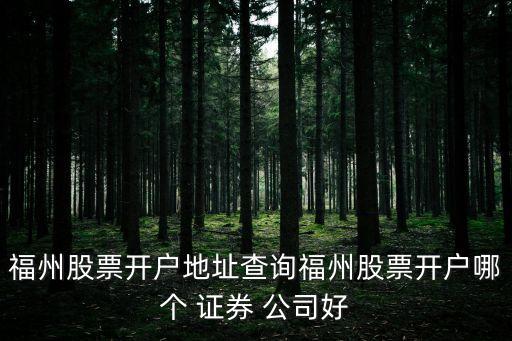 福州股票開(kāi)戶地址查詢福州股票開(kāi)戶哪個(gè) 證券 公司好