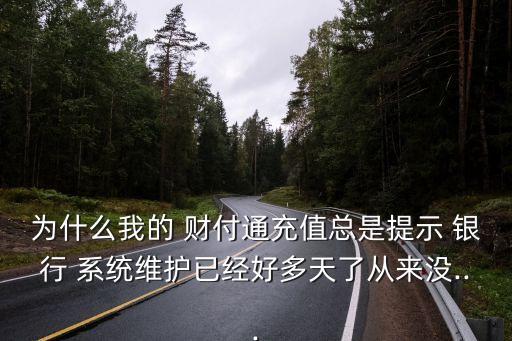 為什么我的 財付通充值總是提示 銀行 系統(tǒng)維護(hù)已經(jīng)好多天了從來沒...