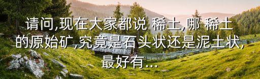 請(qǐng)問,現(xiàn)在大家都說 稀土,哪 稀土的原始礦,究竟是石頭狀還是泥土狀,最好有...