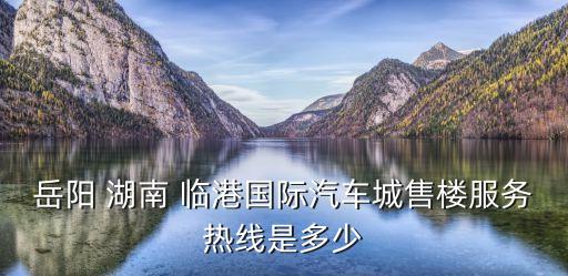 岳陽 湖南 臨港國(guó)際汽車城售樓服務(wù)熱線是多少