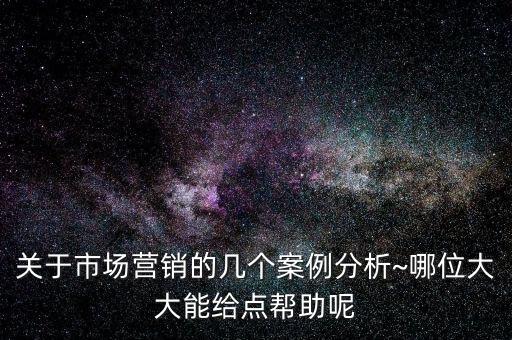 關(guān)于市場營銷的幾個案例分析~哪位大大能給點幫助呢