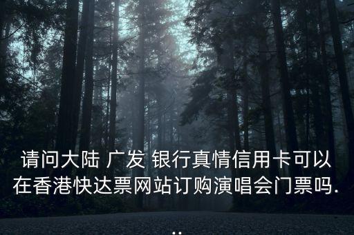 請問大陸 廣發(fā) 銀行真情信用卡可以在香港快達票網站訂購演唱會門票嗎...