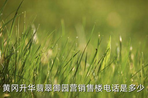 黃岡升華翡翠御園營(yíng)銷(xiāo)售樓電話(huà)是多少