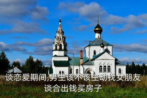 談戀愛(ài)期間,男生該不該主動(dòng)找女朋友談合出錢買房子