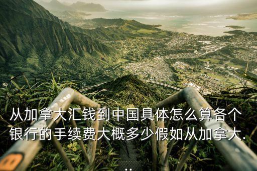 從加拿大匯錢到中國具體怎么算各個 銀行的手續(xù)費(fèi)大概多少假如從加拿大...
