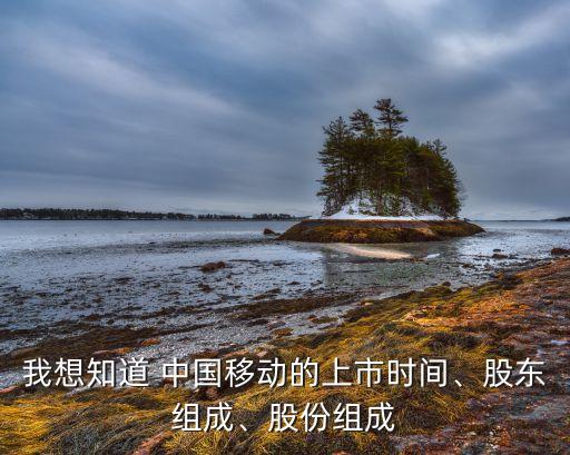 我想知道 中國移動的上市時間、股東組成、股份組成