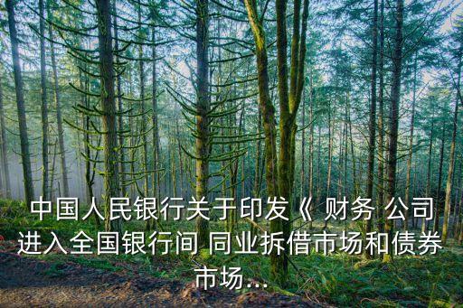 中國人民銀行關(guān)于印發(fā)《 財務(wù) 公司進(jìn)入全國銀行間 同業(yè)拆借市場和債券市場...