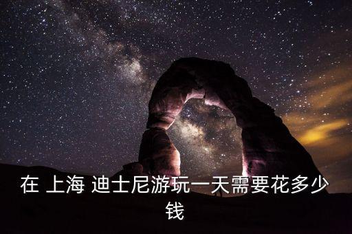 在 上海 迪士尼游玩一天需要花多少錢(qián)