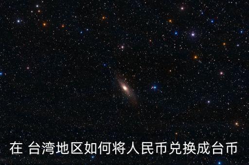 在 臺灣地區(qū)如何將人民幣兌換成臺幣