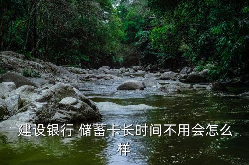  建設銀行 儲蓄卡長時間不用會怎么樣