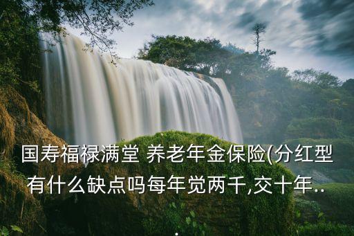 國壽福祿滿堂 養(yǎng)老年金保險(xiǎn)(分紅型有什么缺點(diǎn)嗎每年覺兩千,交十年...