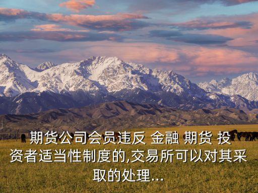  期貨公司會(huì)員違反 金融 期貨 投資者適當(dāng)性制度的,交易所可以對其采取的處理...