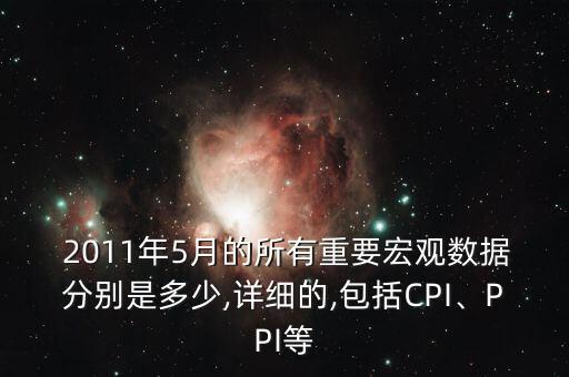 2011年5月的所有重要宏觀數(shù)據(jù)分別是多少,詳細(xì)的,包括CPI、PPI等