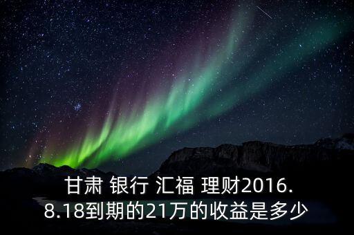  甘肅 銀行 匯福 理財(cái)2016.8.18到期的21萬的收益是多少