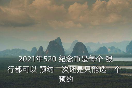 2021年520 紀念幣是每個 銀行都可以 預(yù)約一次還是只能選一個 預(yù)約