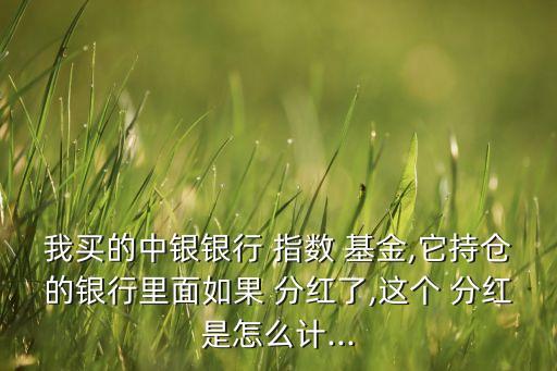 我買的中銀銀行 指數(shù) 基金,它持倉(cāng)的銀行里面如果 分紅了,這個(gè) 分紅是怎么計(jì)...