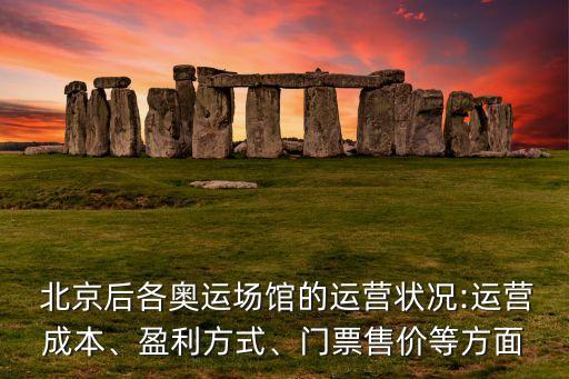  北京后各奧運場館的運營狀況:運營成本、盈利方式、門票售價等方面