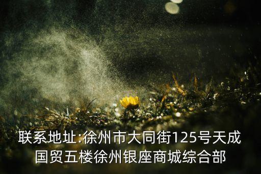 聯系地址:徐州市大同街125號天成國貿五樓徐州銀座商城綜合部