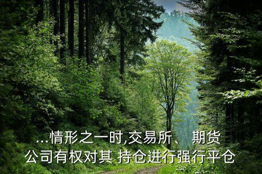 ...情形之一時(shí),交易所、 期貨 公司有權(quán)對(duì)其 持倉(cāng)進(jìn)行強(qiáng)行平倉(cāng)