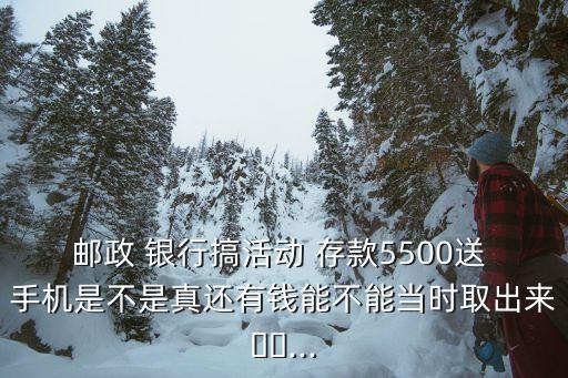 郵政 銀行搞活動 存款5500送 手機是不是真還有錢能不能當時取出來??...