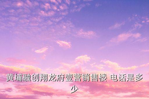 黃埔融創(chuàng)翔龍府壹營(yíng)銷(xiāo)售樓 電話(huà)是多少