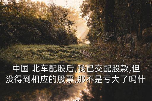 中國(guó) 北車(chē)配股后,我已交配股款,但沒(méi)得到相應(yīng)的股票,那不是虧大了嗎什...