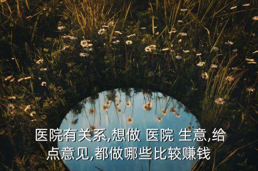  醫(yī)院有關系,想做 醫(yī)院 生意,給點意見,都做哪些比較賺錢