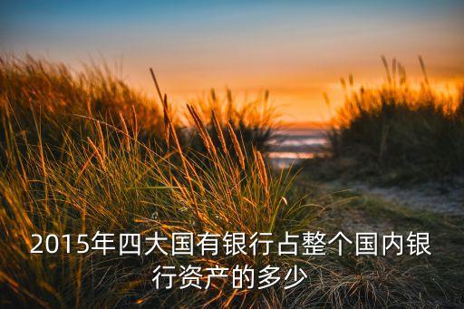 2015年四大國有銀行占整個國內銀行資產的多少