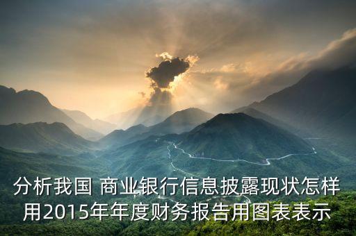 分析我國 商業(yè)銀行信息披露現狀怎樣用2015年年度財務報告用圖表表示