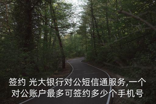 簽約 光大銀行對公短信通服務(wù),一個對公賬戶最多可簽約多少個手機(jī)號