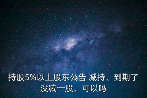 持股5%以上股東公告 減持、到期了沒減一股、可以嗎