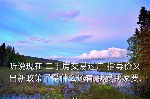 聽說現(xiàn)在 二手房交易過戶 指導(dǎo)價又出新政策了是什么還有,我愛我家要...