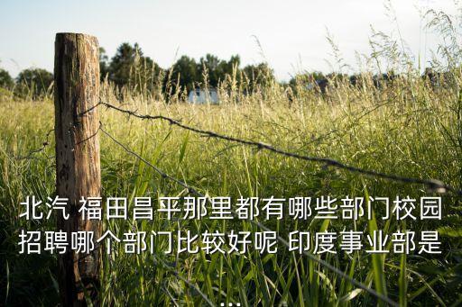 北汽 福田昌平那里都有哪些部門校園招聘哪個(gè)部門比較好呢 印度事業(yè)部是...