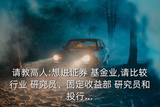 請教高人:想進證券 基金業(yè),請比較行業(yè) 研究員、固定收益部 研究員和投行...