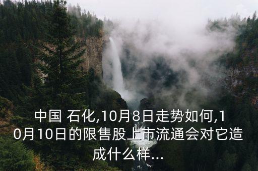 中國 石化,10月8日走勢(shì)如何,10月10日的限售股上市流通會(huì)對(duì)它造成什么樣...