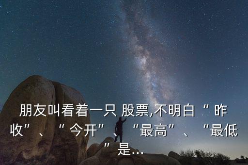 朋友叫看著一只 股票,不明白“ 昨收”、“ 今開(kāi)”、“最高”、“最低”是...