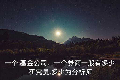 一個 基金公司、一個券商一般有多少 研究員,多少為分析師