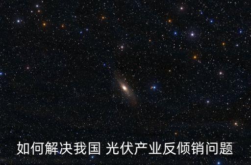 如何解決我國(guó) 光伏產(chǎn)業(yè)反傾銷問題