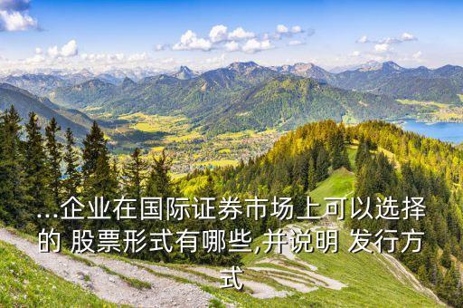 ...企業(yè)在國際證券市場(chǎng)上可以選擇的 股票形式有哪些,并說明 發(fā)行方式